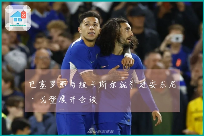 巴塞罗那与纽卡斯尔就引进安东尼·戈登展开会谈