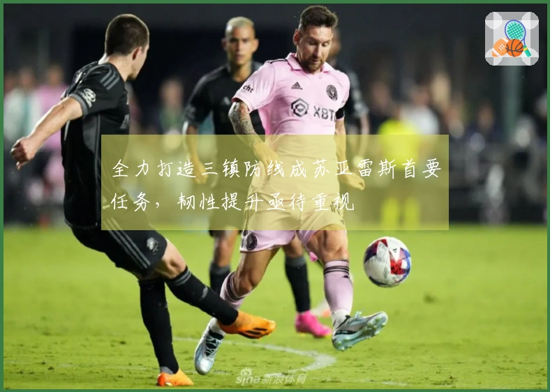 全力打造三镇防线成苏亚雷斯首要任务,韧性提升亟待重视